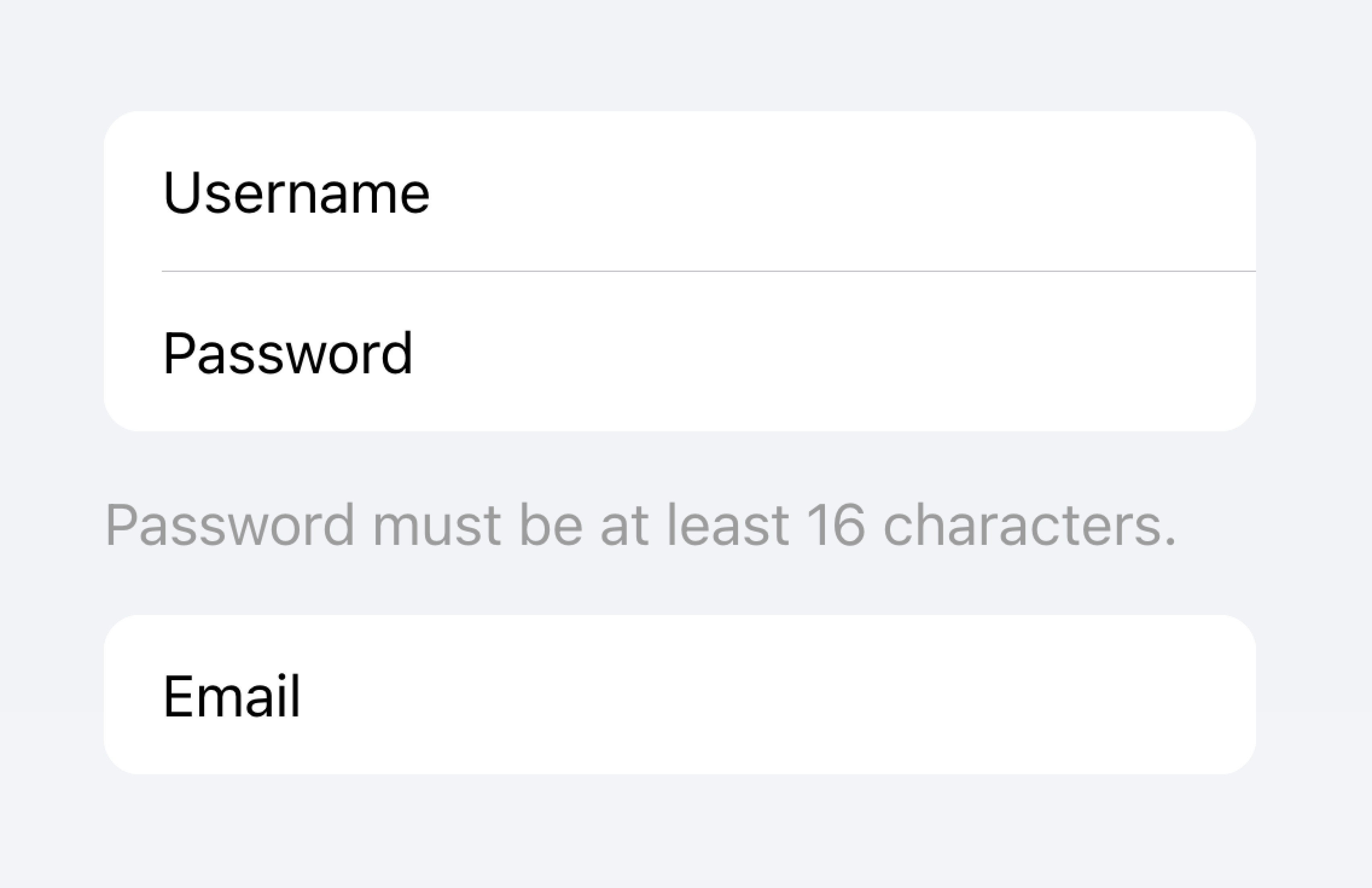 There are two lists of inputs. The first list contains a password input. Below that list contains text that says 'Password must be at least 16 characters'. The second list contains an email input. This second list is separated so the password length requirement text is clearly associated with the password input above.